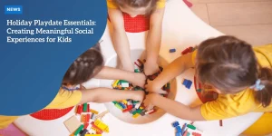 Holiday Playdate Essentials: Creating Meaningful Social Experiences for Kids